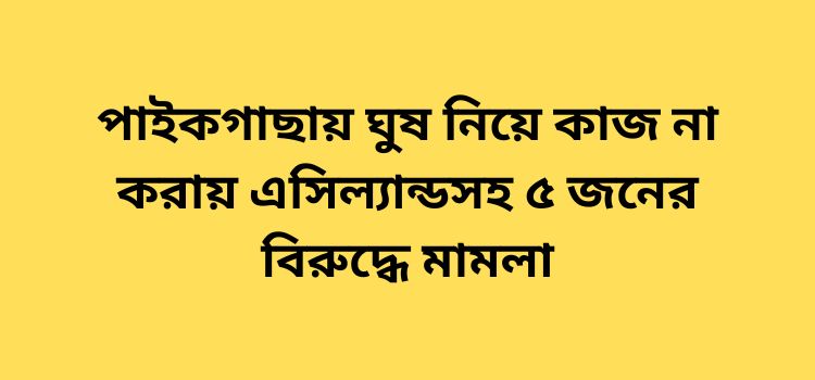 ghush niye kaj na koray ac land soho pach joner biruddhe mamla